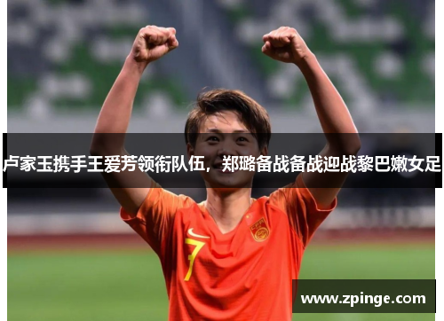 卢家玉携手王爱芳领衔队伍，郑璐备战备战迎战黎巴嫩女足