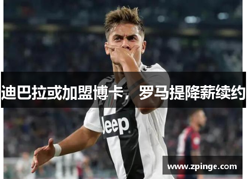 迪巴拉或加盟博卡，罗马提降薪续约