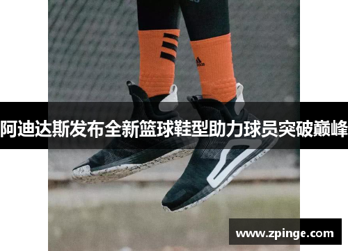 阿迪达斯发布全新篮球鞋型助力球员突破巅峰